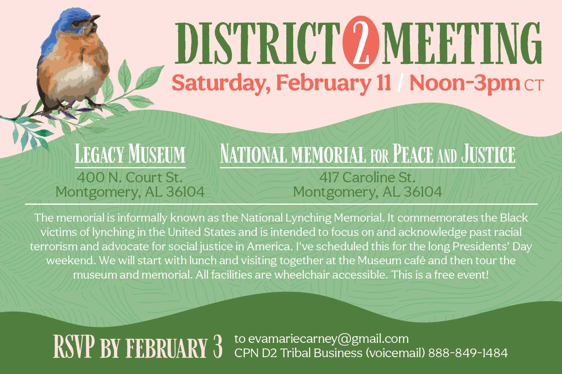 This District 2 meeting will take place at the Legacy Museum and National Memorial for Peace and Justice in Montgomery, AL, on Saturday, February 11, 2023, from noon to 3 p.m. CT. The memorial is informally known as the National Lynching Memorial. It commemorates the Black victims of lynching in the United States and is intended to focus on and acknowledge past racial terrorism and advocate for social justice in America. District Legislator Eva Marie Carney has scheduled this event for the long Presidents Day weekend. The event will start with lunch and visiting together at the Museum cafe, followed by a tour of the museum and memorial. All facilities are wheelchair accessible. This is a free event! RSVP by February 3, 2023, to evamariecarney@gmail.com or by calling 888-849-1484 (CPN D2 Tribal Business voicemail).