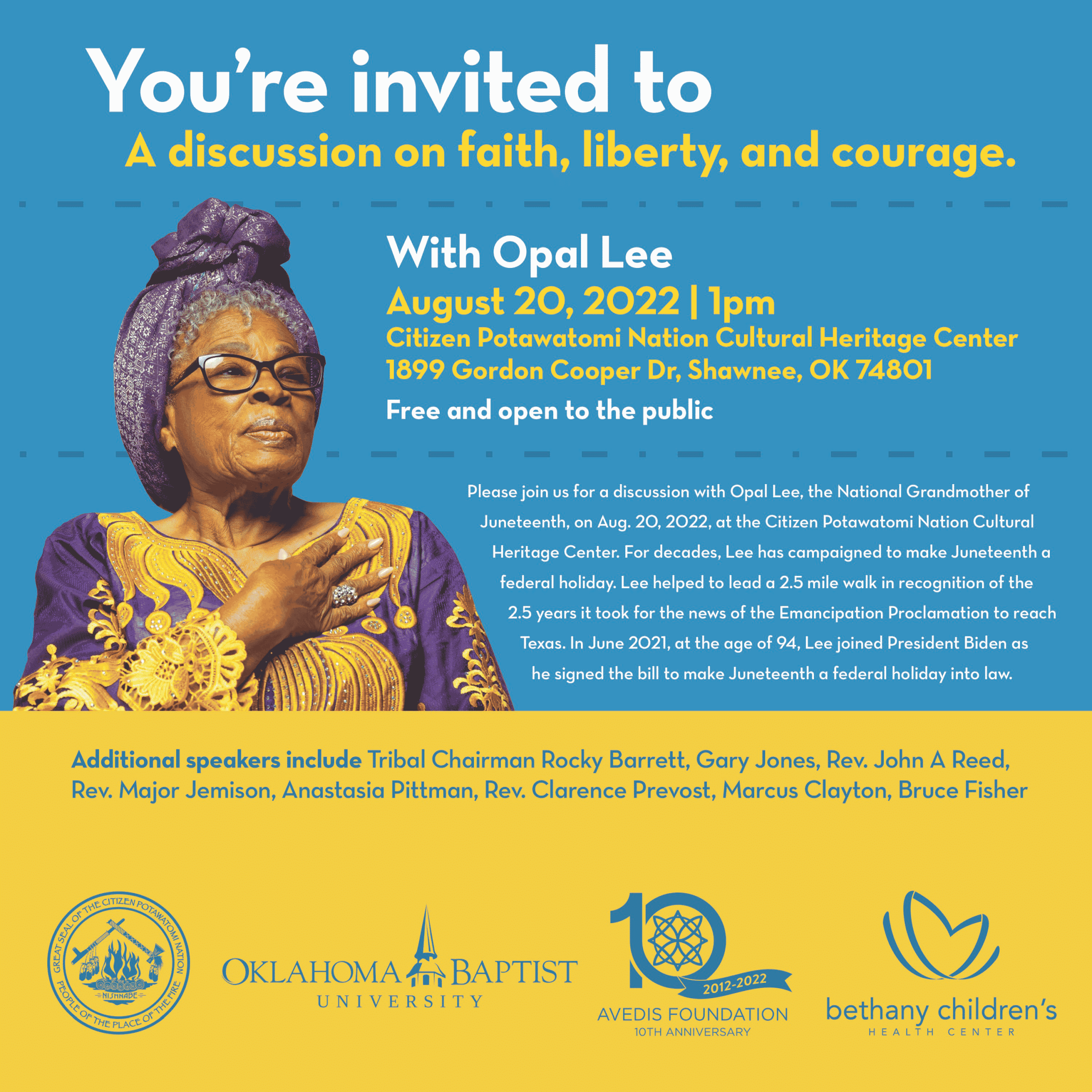 Blue and gold flyer advertising a discussion event with Opal Lee, National Grandmother of Juneteenth. A photograph of Lee in a purple and gold dress and turban, with her hand across her heart, sits at the center left of the flyer. Text reads: "Your're invited to a discussion on faith, liberty and courage with Opal Lee, the National Grandmother of Juneteenth, on August 20, 2022, at the Citizen Potawatomi Nation Cultural Heritage Center. For decades, Lee has campaigned to make Juneteenth a federal holiday. Lee helped to lead a 2.5 mile walk in recognition of the 2.5 years it took for the news of the Emancipation Proclamation to reach Texas. In June 2021, at the age of 94, Lee joined President Biden as he signed the bill to make Juneteenth a federal holiday into law. Additional speakers include Tribal Chairman John "Rocky" Barrett, Gary Jones, Rev. John A. Reed, Rev. Major Jemison, Anastasia Pittman, Rev. Clarence Prevost, Marcus Clayton and Bruce Fisher." This event is sponsored by Citizen Potawatomi Nation, Oklahoma Baptist University, the Avedis Foundation and Bethany Children's Health Center.
